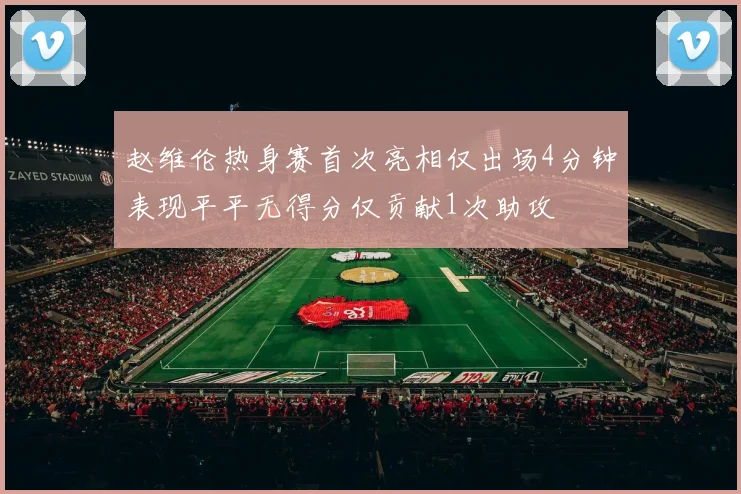 赵维伦热身赛首次亮相仅出场4分钟表现平平无得分仅贡献1次助攻