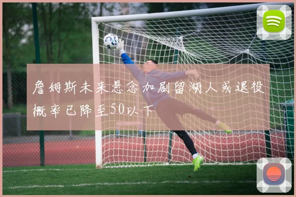 詹姆斯未来悬念加剧留湖人或退役概率已降至50以下