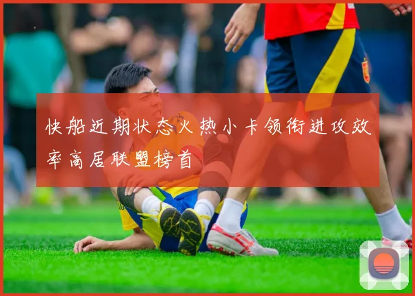 快船近期状态火热小卡领衔进攻效率高居联盟榜首