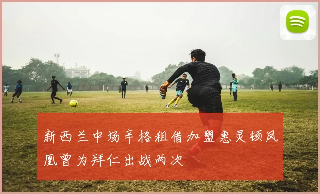新西兰中场辛格租借加盟惠灵顿凤凰曾为拜仁出战两次
