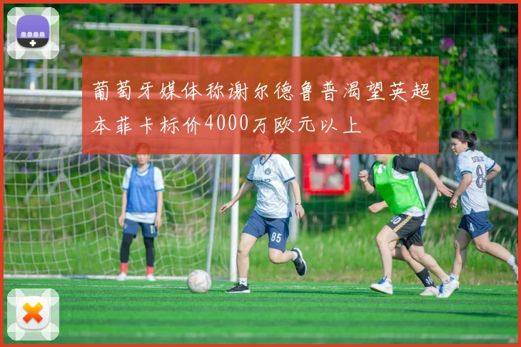 葡萄牙媒体称谢尔德鲁普渴望英超本菲卡标价4000万欧元以上