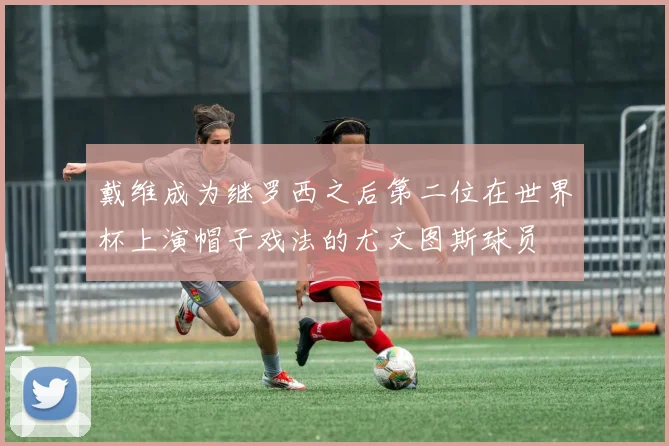 戴维成为继罗西之后第二位在世界杯上演帽子戏法的尤文图斯球员