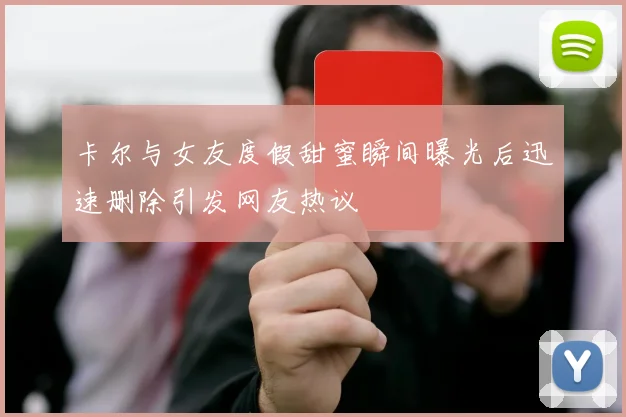 卡尔与女友度假甜蜜瞬间曝光后迅速删除引发网友热议