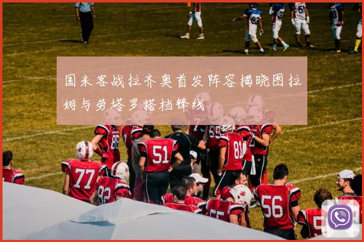 国米客战拉齐奥首发阵容揭晓图拉姆与劳塔罗搭档锋线