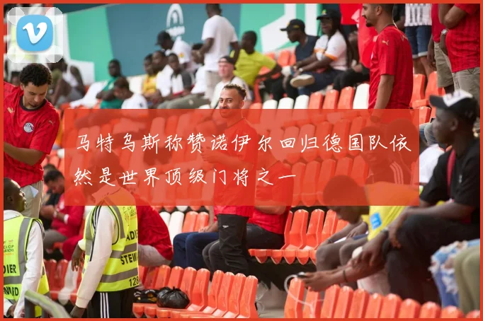 马特乌斯称赞诺伊尔回归德国队依然是世界顶级门将之一
