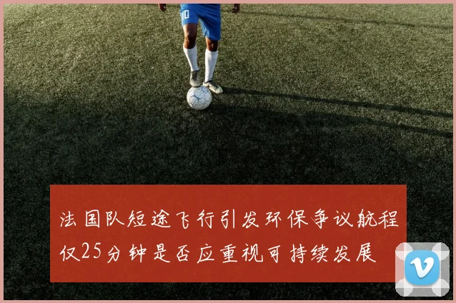 法国队短途飞行引发环保争议航程仅25分钟是否应重视可持续发展