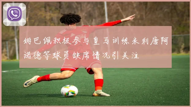 姆巴佩积极参与皇马训练米利唐阿诺德等球员缺席情况引关注