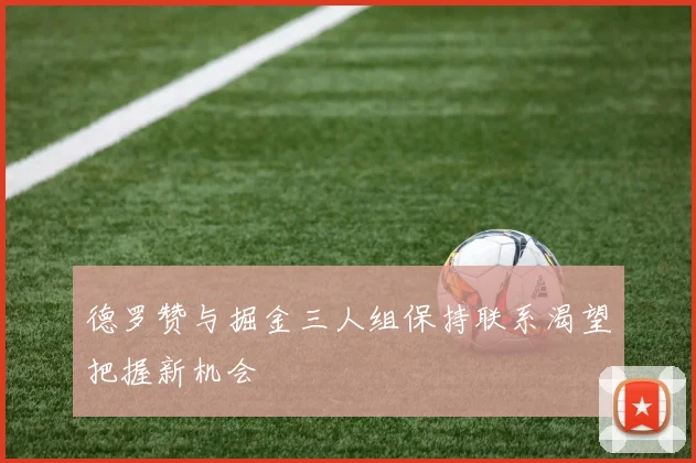 德罗赞与掘金三人组保持联系渴望把握新机会