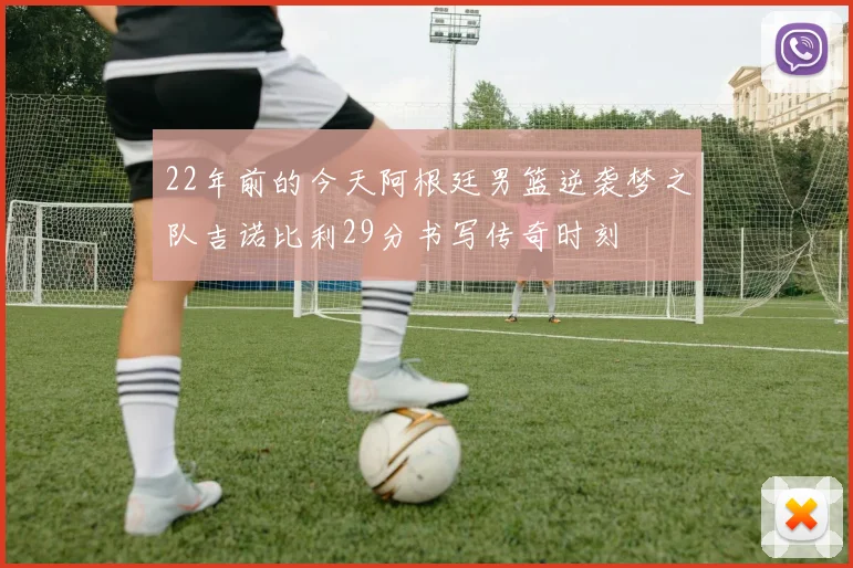 22年前的今天阿根廷男篮逆袭梦之队吉诺比利29分书写传奇时刻
