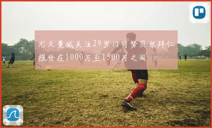 尤文曼城关注29岁门将努贝尔拜仁报价在1000万至1500万之间