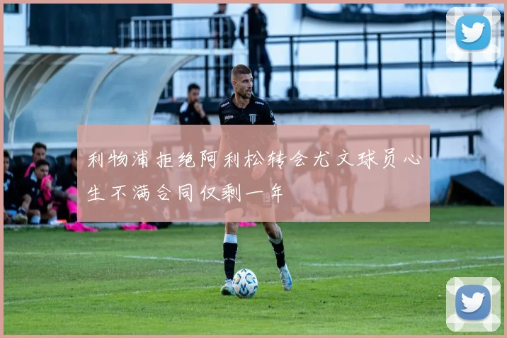 利物浦拒绝阿利松转会尤文球员心生不满合同仅剩一年