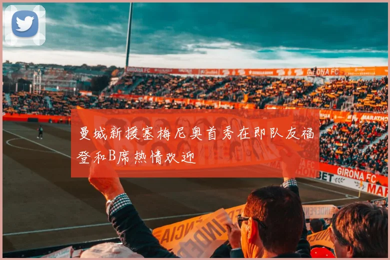 曼城新援塞梅尼奥首秀在即队友福登和B席热情欢迎