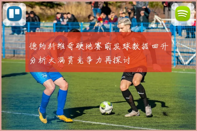 德约科维奇硬地赛前发球数据回升分析大满贯竞争力再探讨