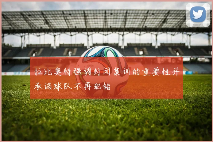 拉比奥特强调封闭集训的重要性并承诺球队不再犯错