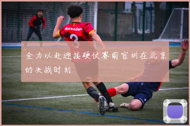 全力以赴迎接硬仗赛前官训在北京的决战时刻