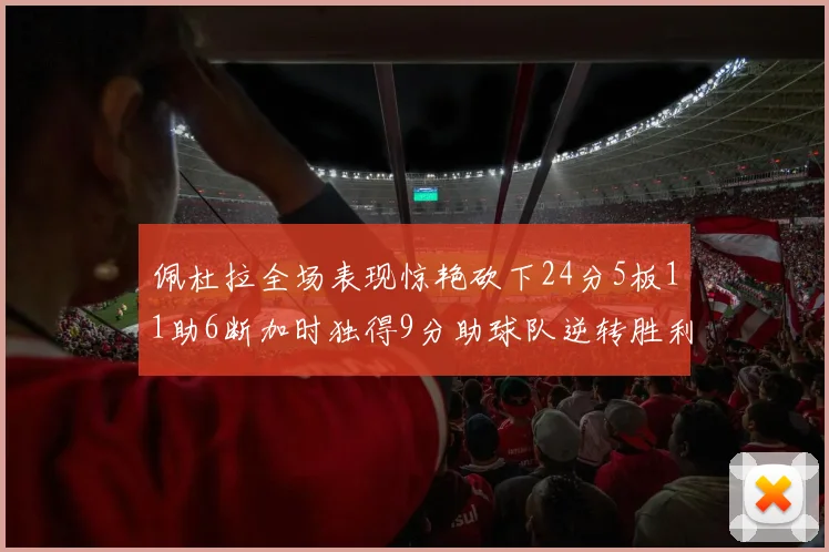 佩杜拉全场表现惊艳砍下24分5板11助6断加时独得9分助球队逆转胜利