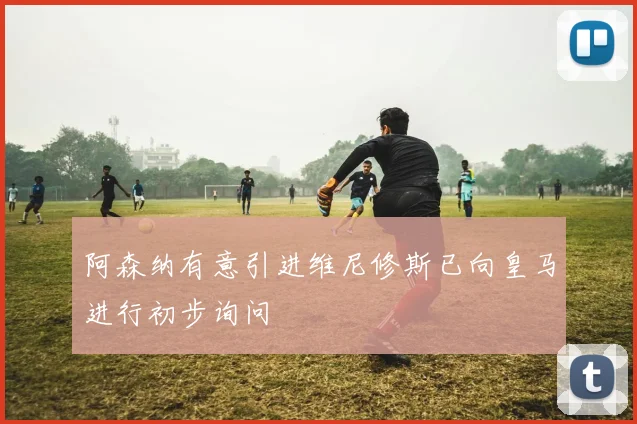 阿森纳有意引进维尼修斯已向皇马进行初步询问