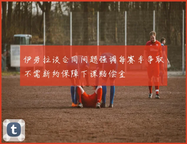 伊劳拉谈合同问题强调每赛季争取不需新约保障下课赔偿金