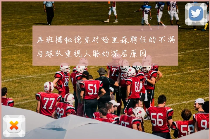 库班揭秘德克对哈里森聘任的不满与球队重视人脉的深层原因
