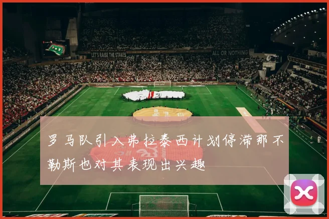 罗马队引入弗拉泰西计划停滞那不勒斯也对其表现出兴趣