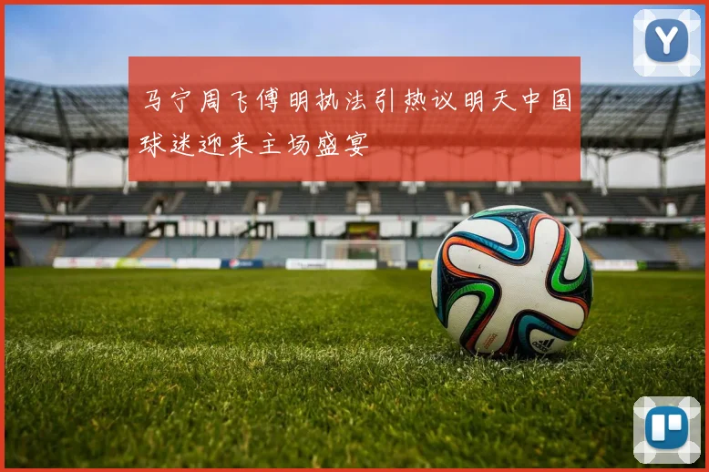 马宁周飞傅明执法引热议明天中国球迷迎来主场盛宴